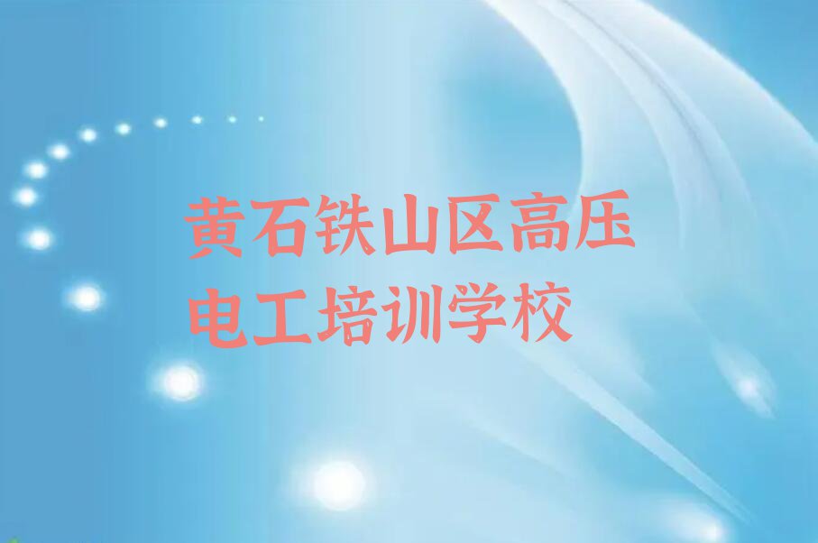 2023黄石高压电工学校培训学校,黄石铁山区高压电工学校培训学校