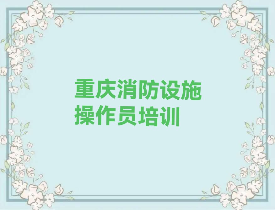 2023年重庆学消防设施操作员哪个学校好排行榜名单总览公布