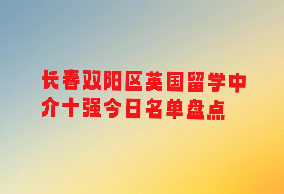 长春双阳区英国留学中介十强今日名单盘点