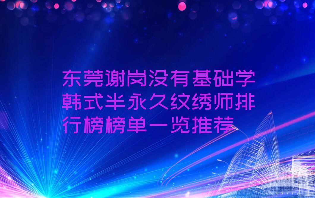 东莞谢岗没有基础学韩式半永久纹绣师排行榜榜单一览推荐