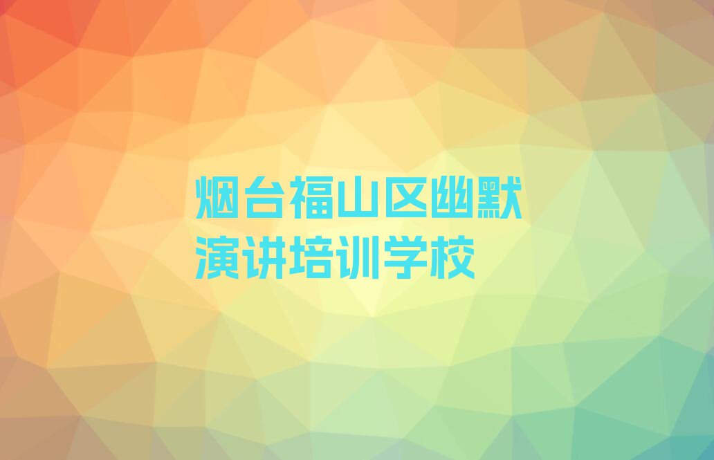 2023年烟台福山区幽默演讲快速培训班排行榜名单总览公布