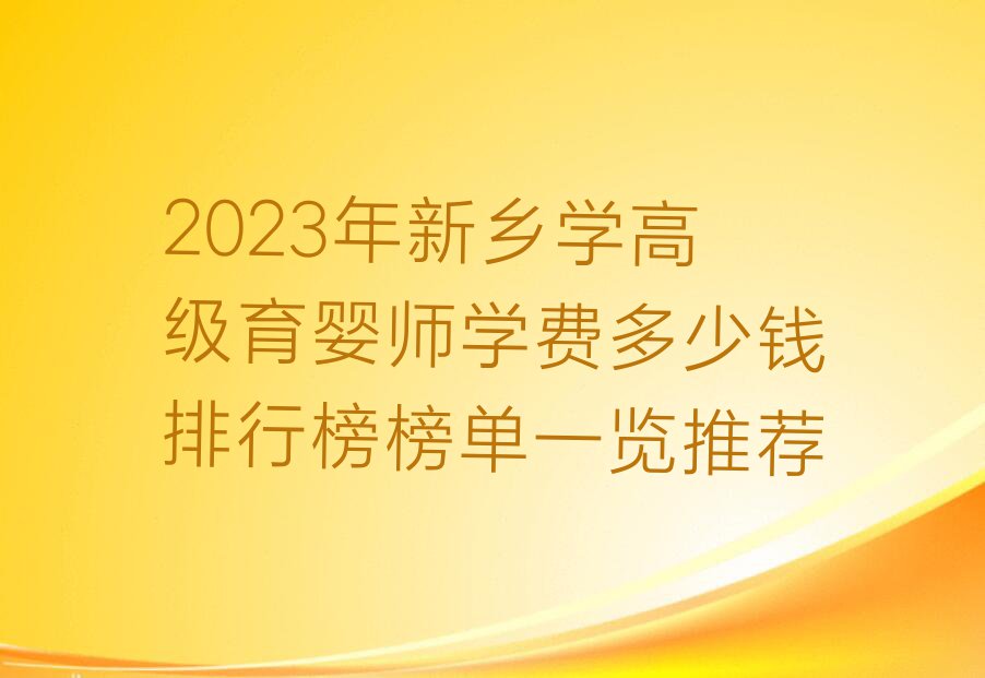 2023年新乡学高级育婴师学费多少钱排行榜榜单一览推荐