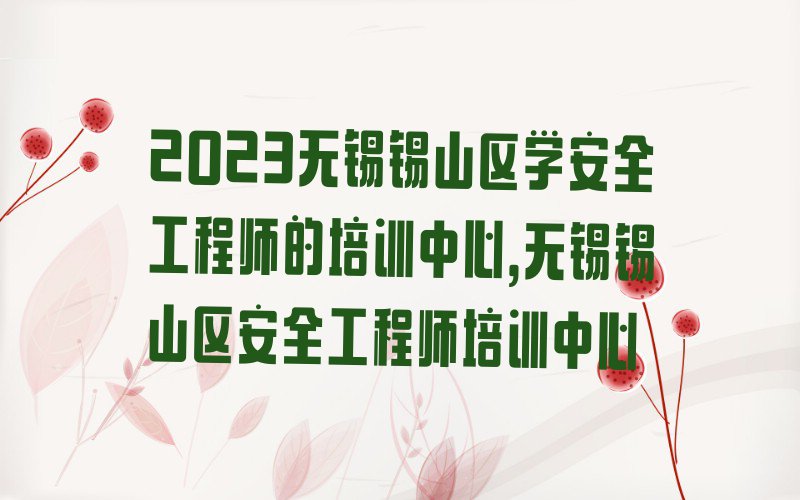 2023无锡锡山区学安全工程师的培训中心,无锡锡山区安全工程师培训中心