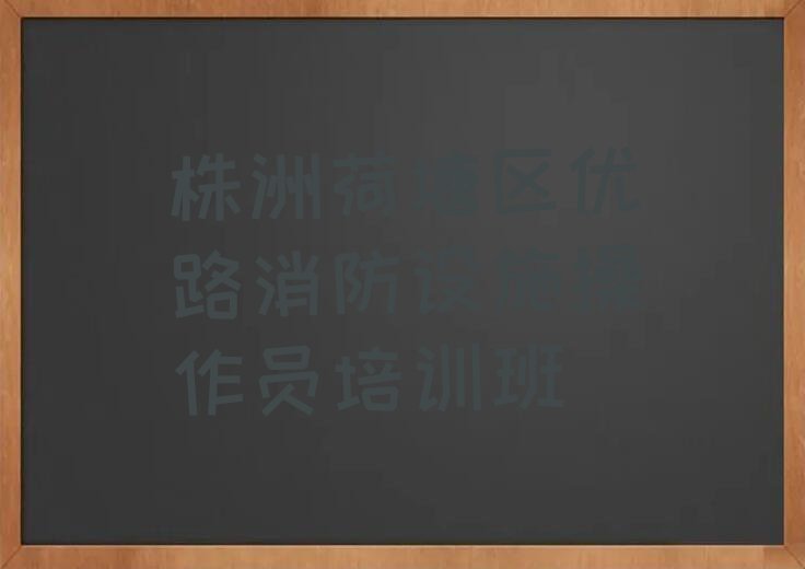 2023年株洲月塘街道消防设施操作员暑假培训班学费排行榜榜单一览推荐