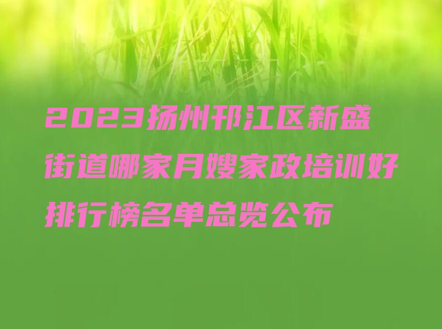 2023扬州邗江区新盛街道哪家月嫂家政培训好排行榜名单总览公布