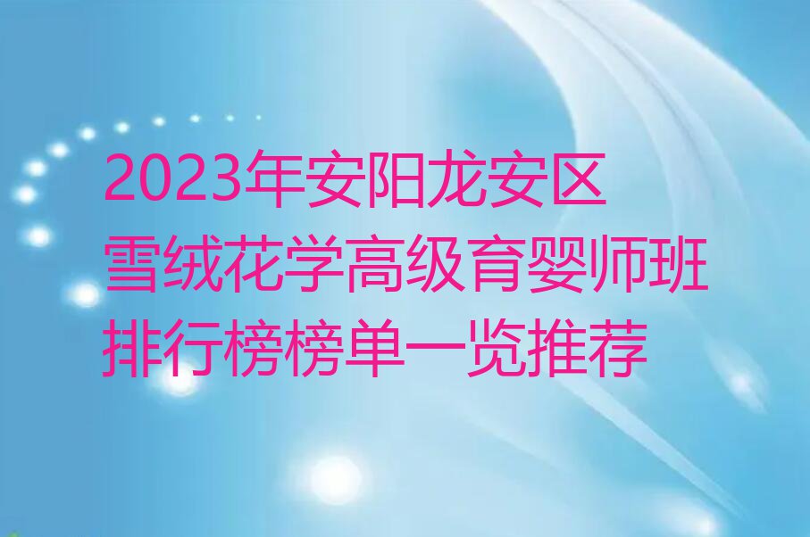 2023年安阳龙安区雪绒花学高级育婴师班排行榜榜单一览推荐