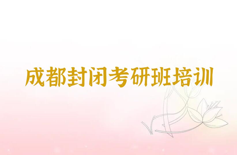 2023年成都洛带镇学封闭考研班的培训班排行榜按口碑排名一览表