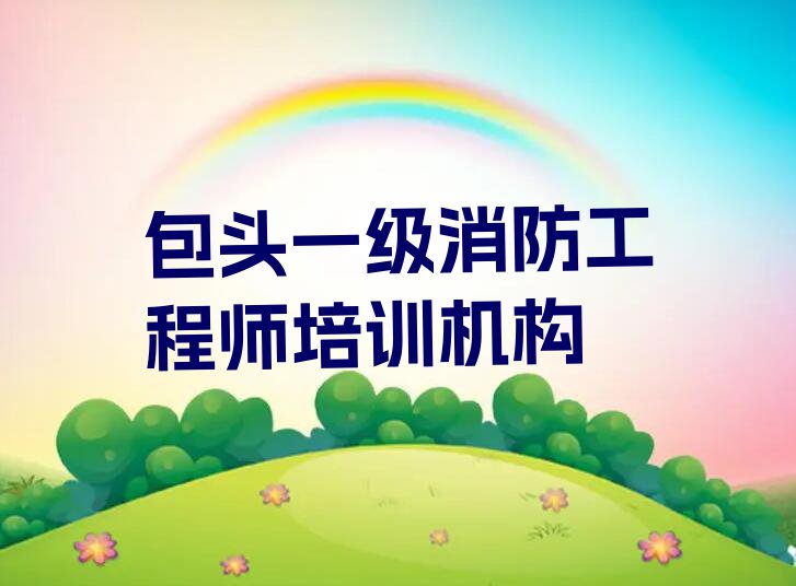 2023年包头前进道街道哪学一级消防工程师好排行榜榜单一览推荐