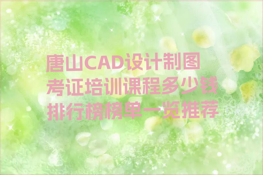 唐山CAD设计制图考证培训课程多少钱排行榜榜单一览推荐