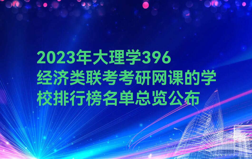 2023年大理学396经济类联考考研网课的学校排行榜名单总览公布