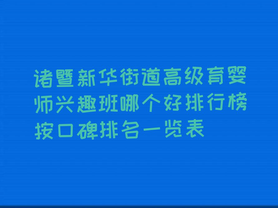 诸暨新华街道高级育婴师兴趣班哪个好排行榜按口碑排名一览表