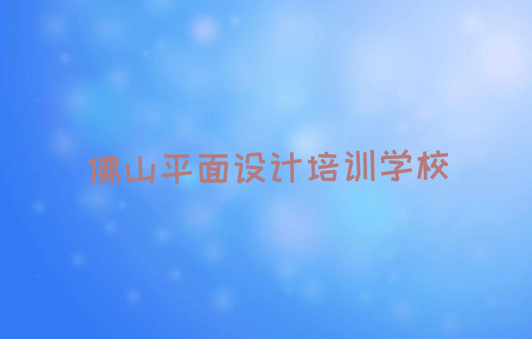 2023佛山荷城街道学平面视觉创意的培训机构排行榜名单总览公布