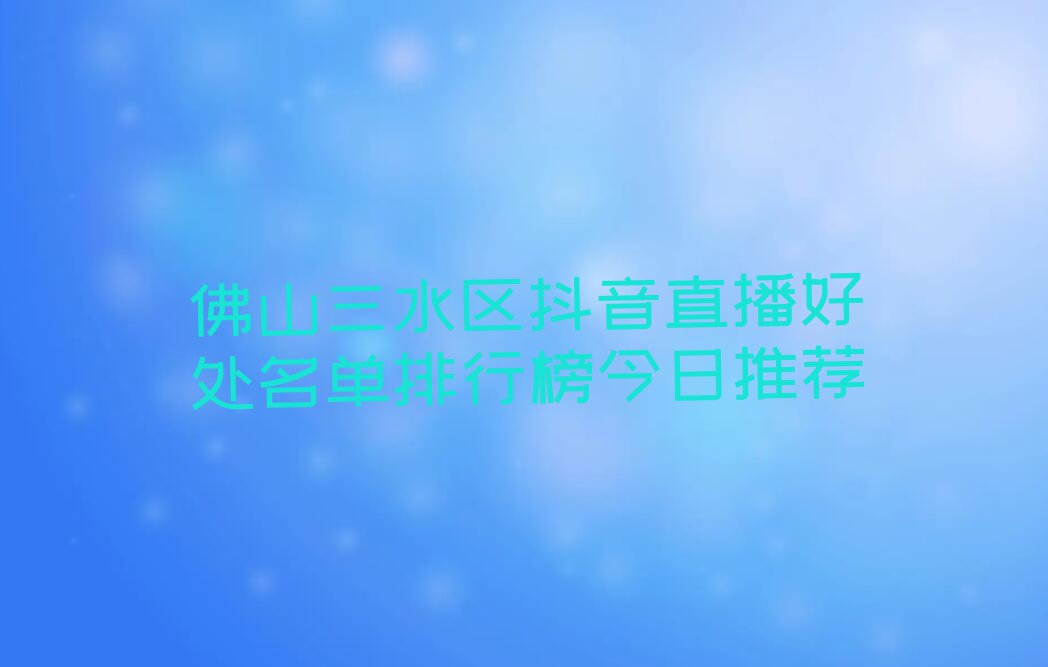 佛山三水区抖音直播好处名单排行榜今日推荐