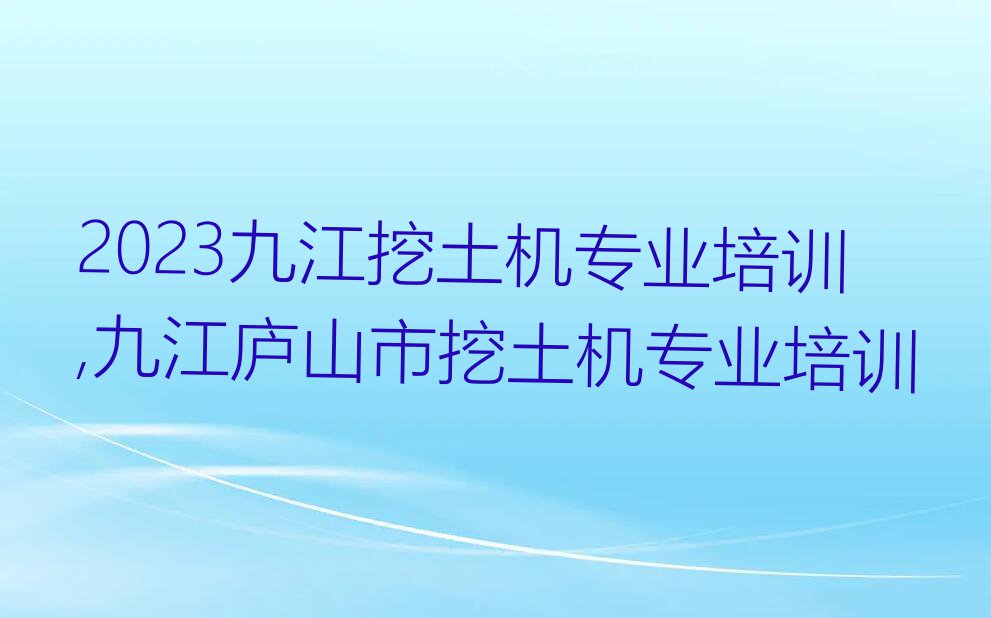 2023九江挖土机专业培训,九江庐山市挖土机专业培训