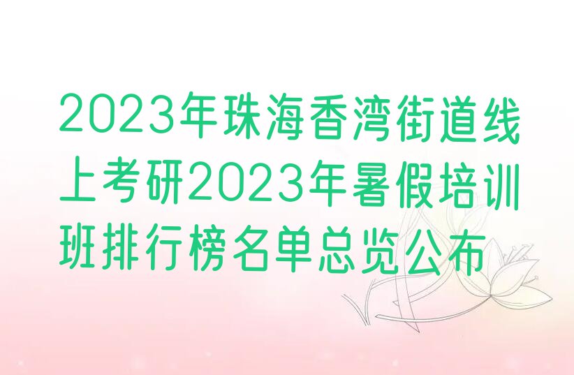 2023年珠海香湾街道线上考研2023年暑假培训班排行榜名单总览公布