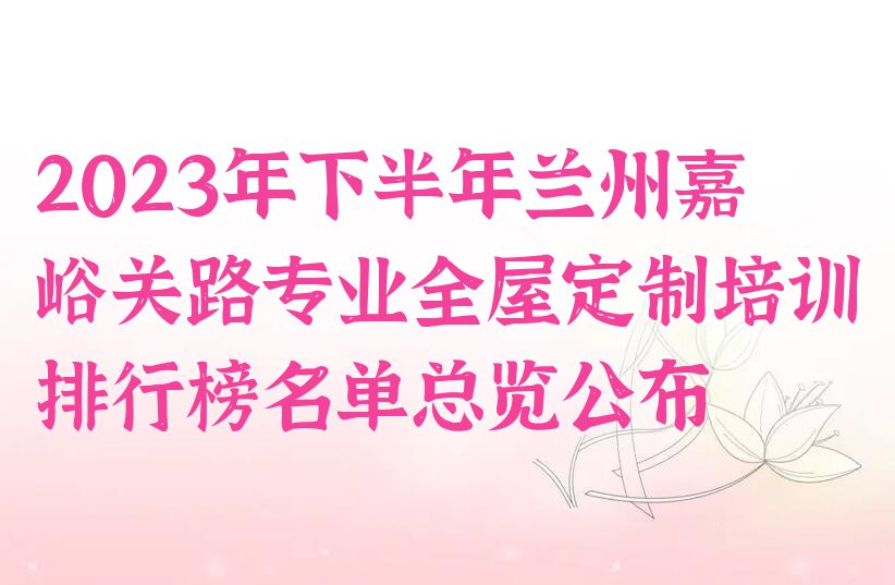 2023年下半年兰州嘉峪关路专业全屋定制培训排行榜名单总览公布