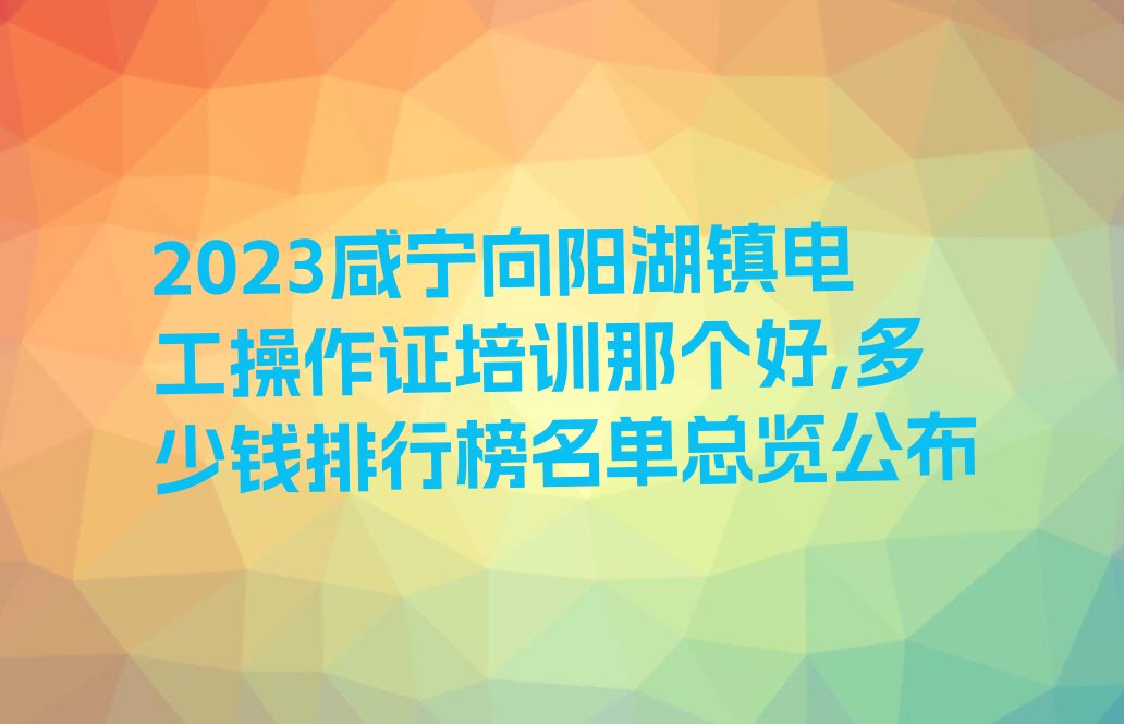 2023咸宁向阳湖镇电工操作证培训那个好,多少钱排行榜名单总览公布