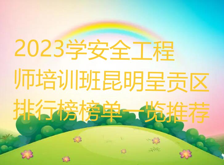 2023学安全工程师培训班昆明呈贡区排行榜榜单一览推荐