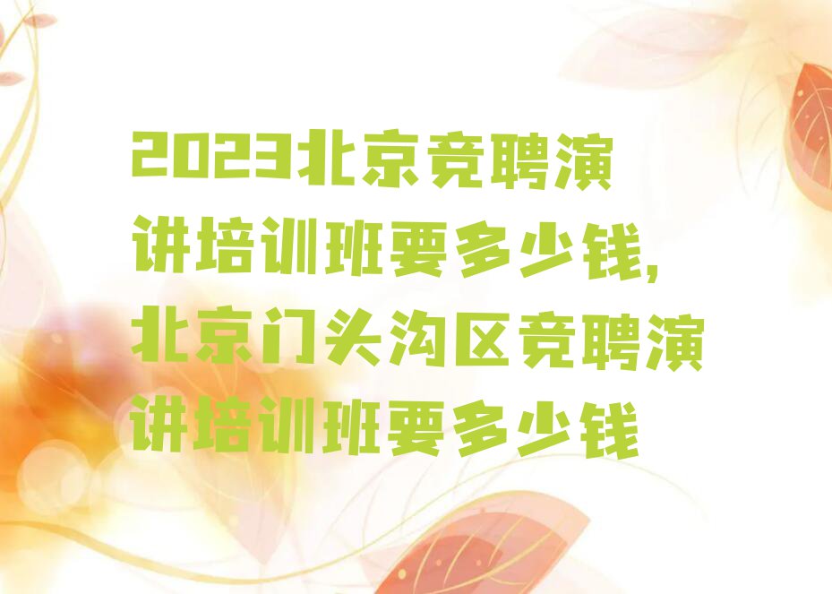 2023北京竞聘演讲培训班要多少钱,北京门头沟区竞聘演讲培训班要多少钱