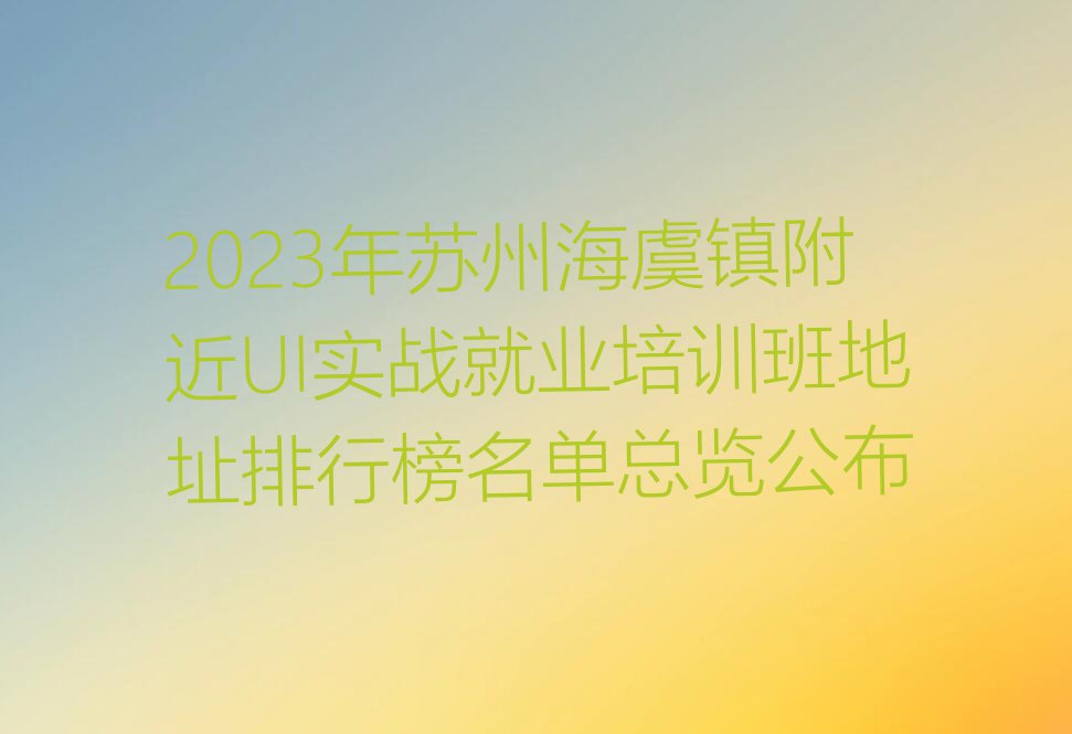 2023年苏州海虞镇附近UI实战就业培训班地址排行榜名单总览公布