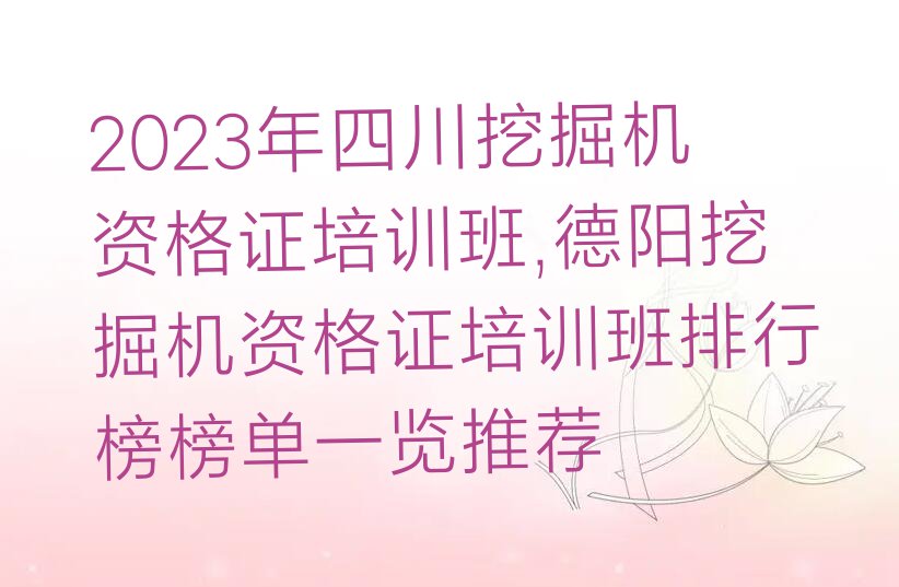 2023年四川挖掘机资格证培训班,德阳挖掘机资格证培训班排行榜榜单一览推荐