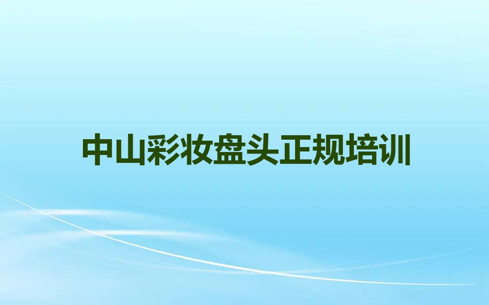 2023年中山板芙镇学彩妆盘头哪儿好排行榜名单总览公布