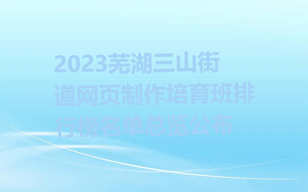 2023芜湖三山街道网页制作培育班排行榜名单总览公布