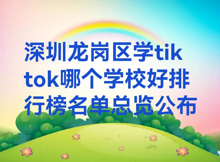 深圳龙岗区学tiktok哪个学校好排行榜名单总览公布