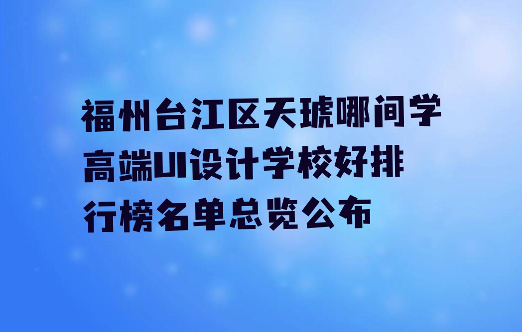 福州台江区天琥哪间学高端UI设计学校好排行榜名单总览公布