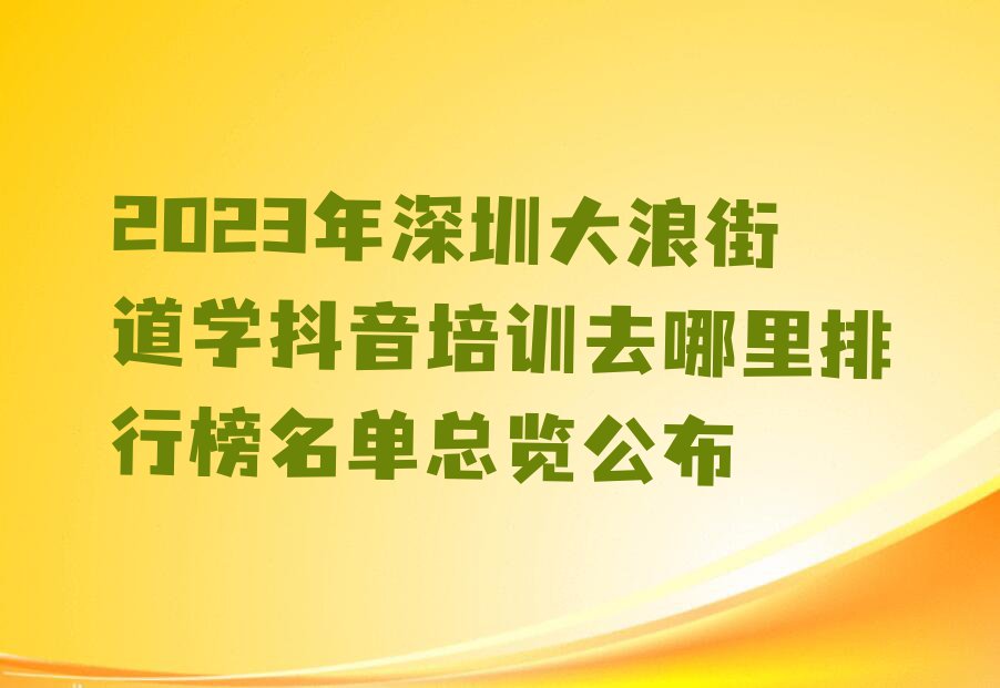 2023年深圳大浪街道学抖音培训去哪里排行榜名单总览公布