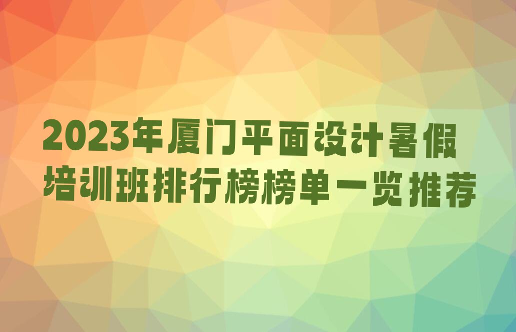 2023年厦门平面设计暑假培训班排行榜榜单一览推荐