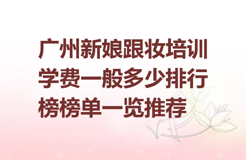 广州新娘跟妆培训学费一般多少排行榜榜单一览推荐