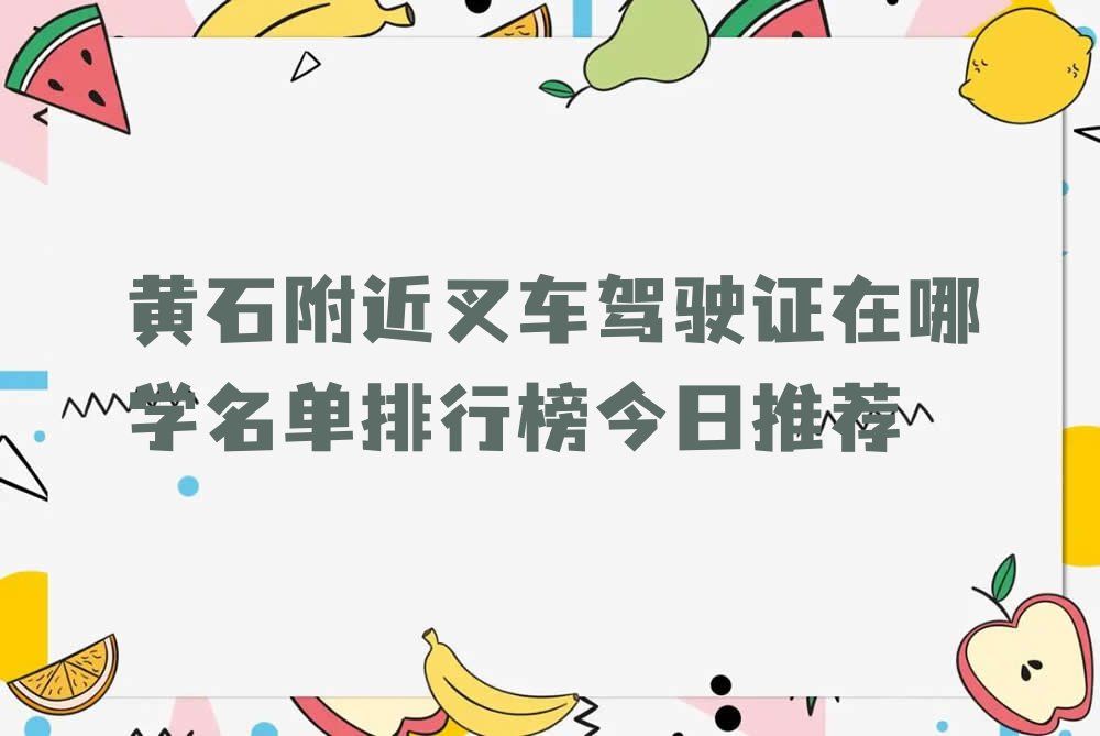 黄石附近叉车驾驶证在哪学名单排行榜今日推荐