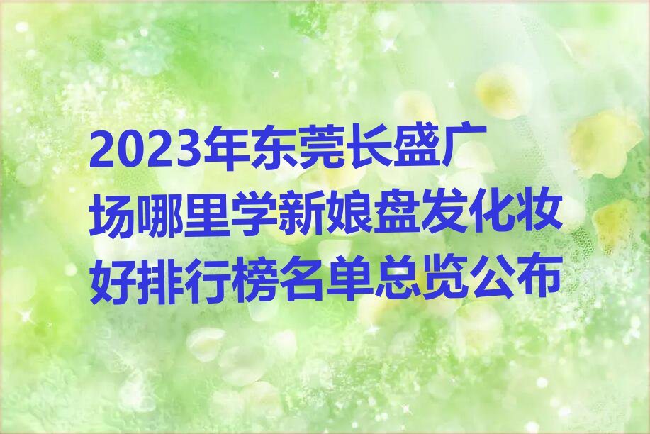 2023年东莞长盛广场哪里学新娘盘发化妆好排行榜名单总览公布