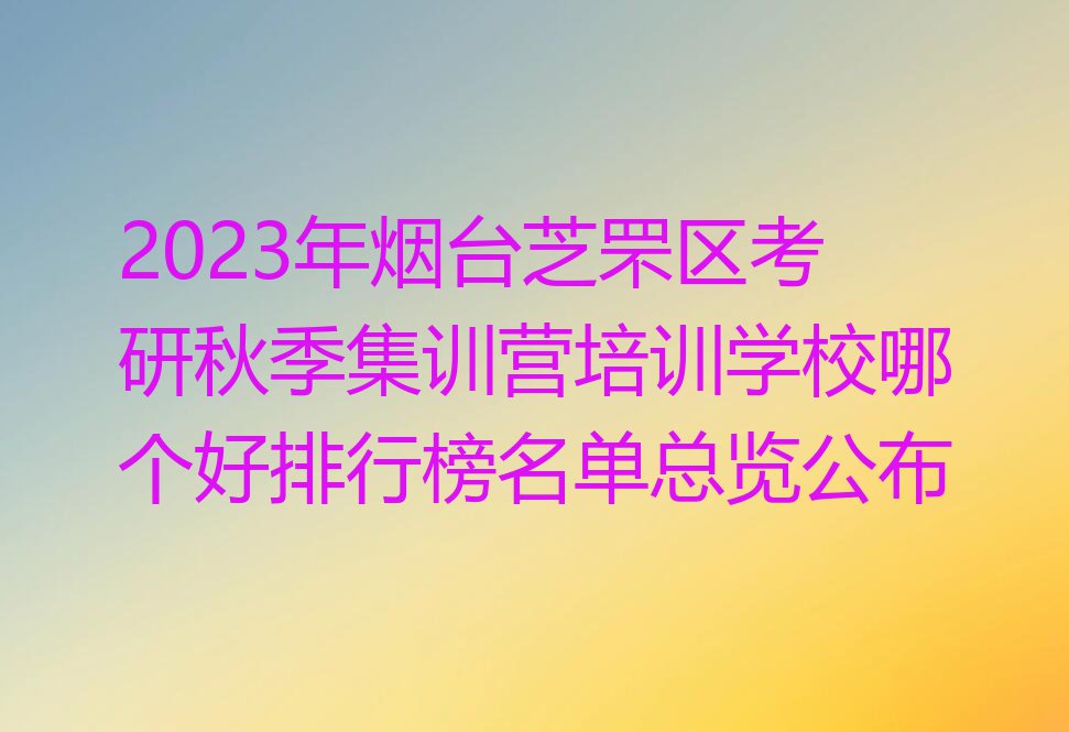 2023年烟台芝罘区考研秋季集训营培训学校哪个好排行榜名单总览公布