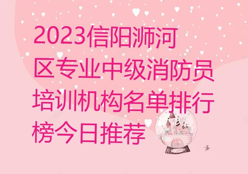 2023信阳浉河区专业中级消防员培训机构名单排行榜今日推荐