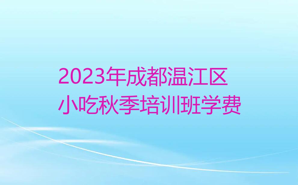 2023年成都温江区小吃秋季培训班学费