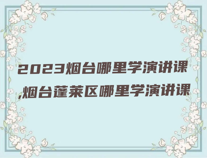 2023烟台哪里学演讲课,烟台蓬莱区哪里学演讲课