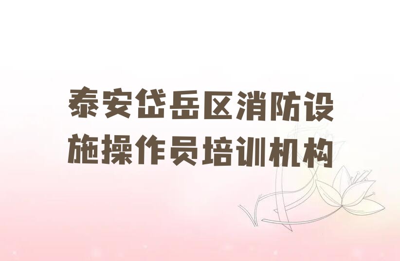 泰安学消防设施操作员哪个好排行榜名单总览公布