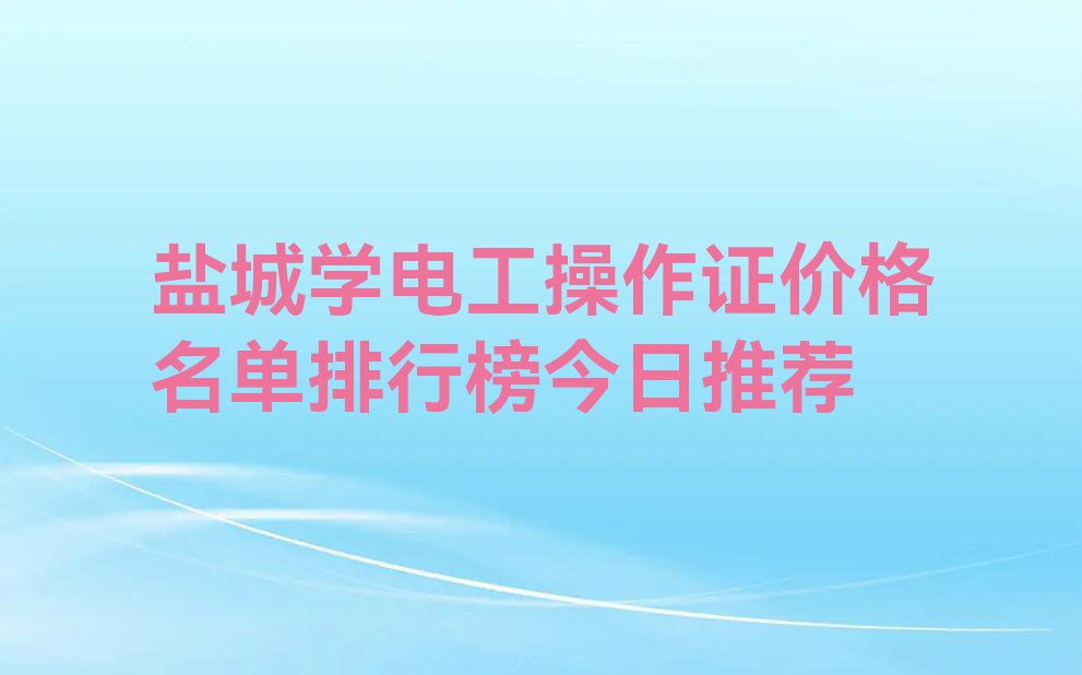 盐城学电工操作证价格名单排行榜今日推荐