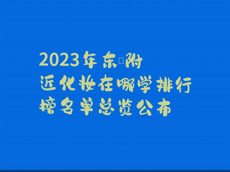 2023年东莞附近化妆在哪学排行榜名单总览公布