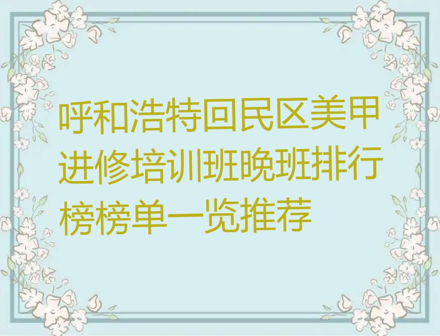 呼和浩特回民区美甲进修培训班晚班排行榜榜单一览推荐