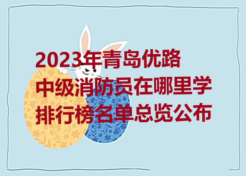 2023年青岛优路中级消防员在哪里学排行榜名单总览公布