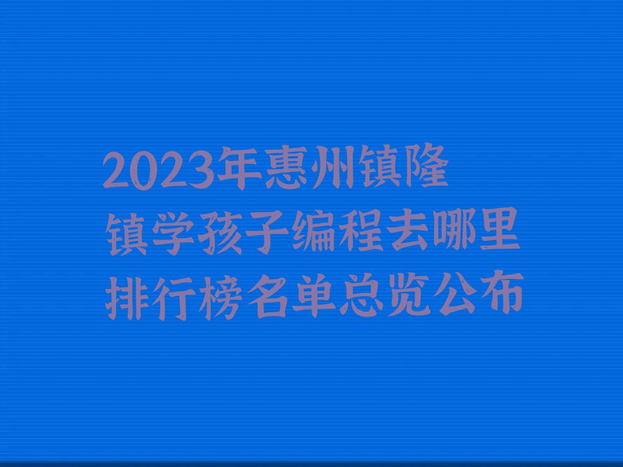 2023年惠州镇隆镇学孩子编程去哪里排行榜名单总览公布