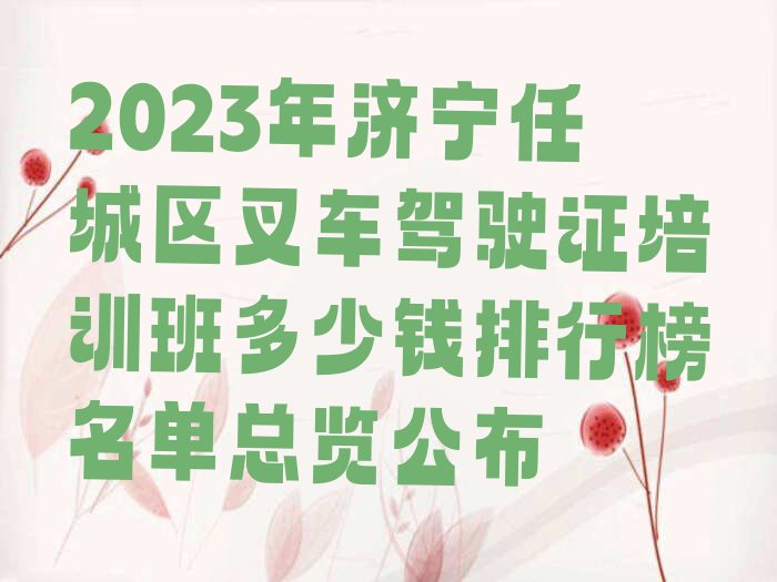 2023年济宁任城区叉车驾驶证培训班多少钱排行榜名单总览公布