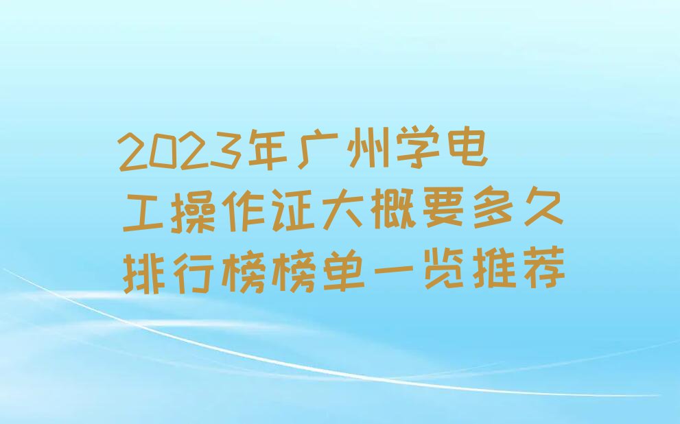 2023年广州学电工操作证大概要多久排行榜榜单一览推荐