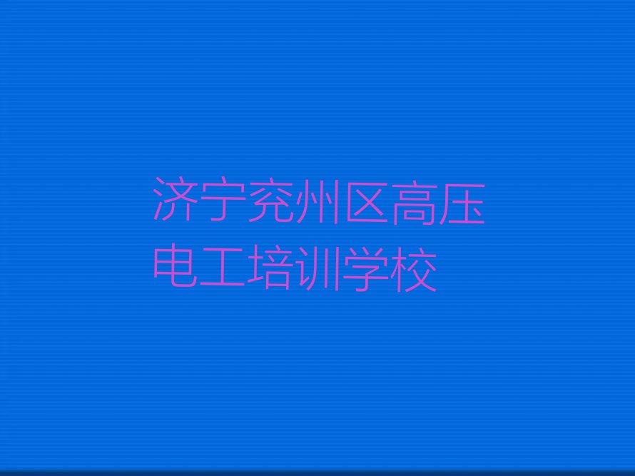 2023年济宁兖州区高压电工暑假培训班排行榜名单总览公布