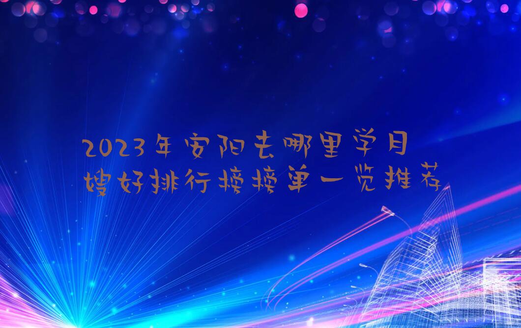 2023年安阳去哪里学月嫂好排行榜榜单一览推荐