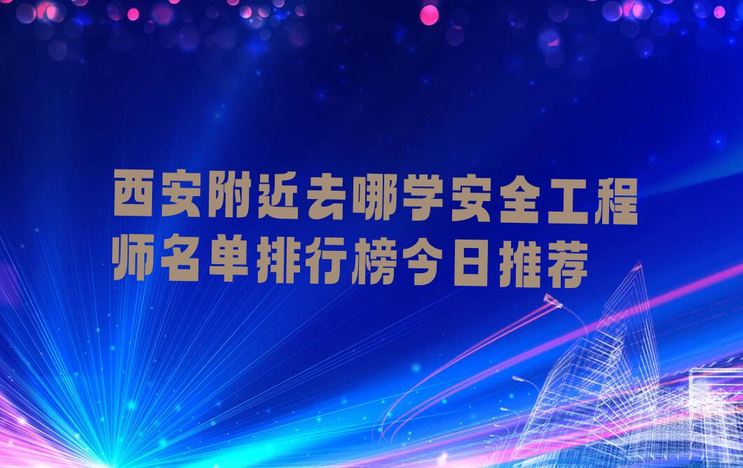 西安附近去哪学安全工程师名单排行榜今日推荐