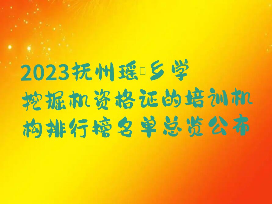 2023抚州瑶圩乡学挖掘机资格证的培训机构排行榜名单总览公布